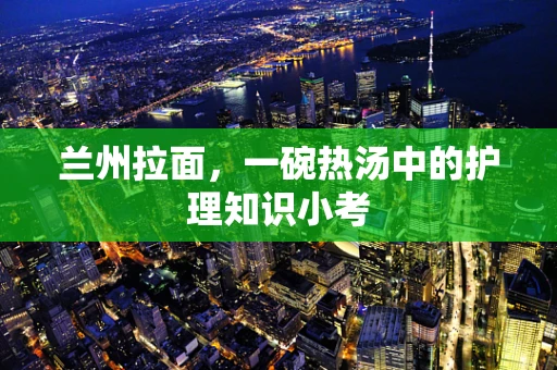 兰州拉面，一碗热汤中的护理知识小考