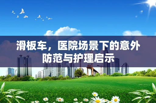 滑板车，医院场景下的意外防范与护理启示