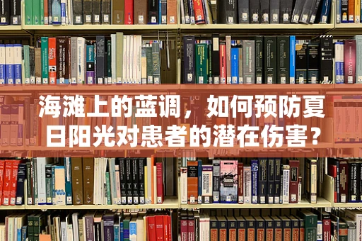 海滩上的蓝调，如何预防夏日阳光对患者的潜在伤害？