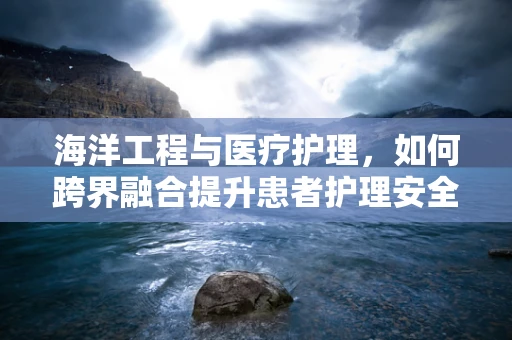 海洋工程与医疗护理，如何跨界融合提升患者护理安全？