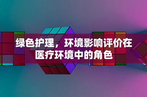 绿色护理，环境影响评价在医疗环境中的角色
