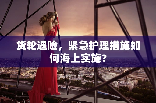 货轮遇险，紧急护理措施如何海上实施？