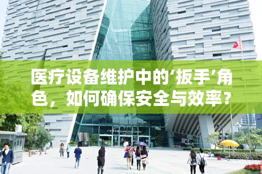 医疗设备维护中的‘扳手’角色，如何确保安全与效率？