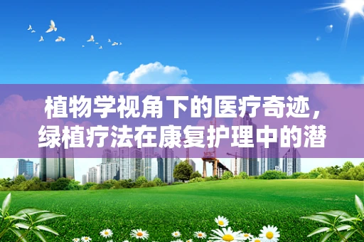 植物学视角下的医疗奇迹，绿植疗法在康复护理中的潜力和挑战