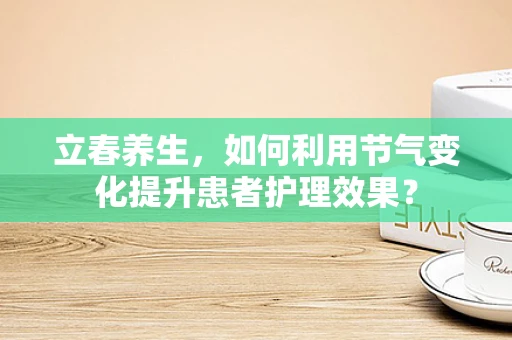 立春养生，如何利用节气变化提升患者护理效果？