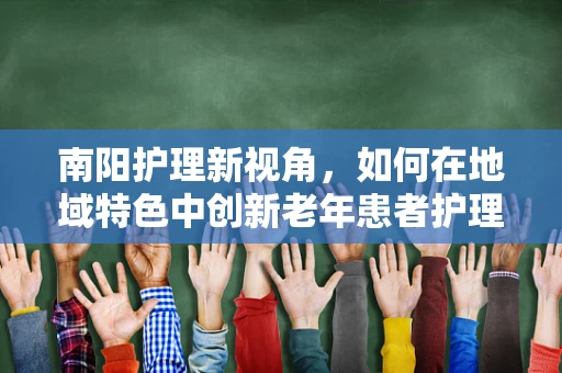 南阳护理新视角，如何在地域特色中创新老年患者护理策略？