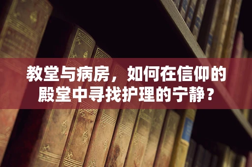 教堂与病房，如何在信仰的殿堂中寻找护理的宁静？