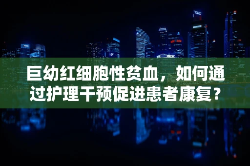 巨幼红细胞性贫血，如何通过护理干预促进患者康复？