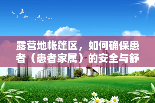 露营地帐篷区，如何确保患者（患者家属）的安全与舒适？