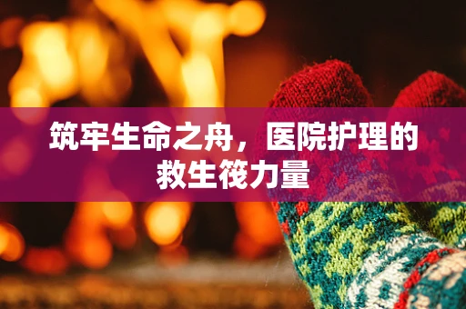 筑牢生命之舟，医院护理的救生筏力量