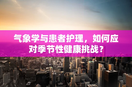 气象学与患者护理，如何应对季节性健康挑战？