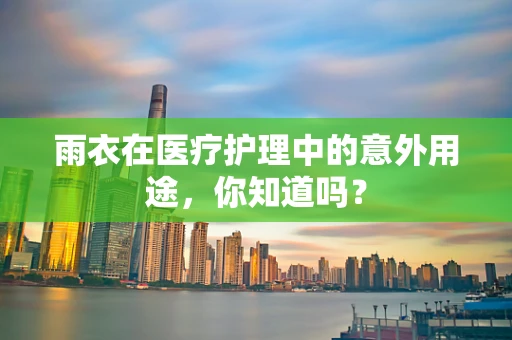 雨衣在医疗护理中的意外用途，你知道吗？