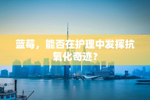 蓝莓，能否在护理中发挥抗氧化奇迹？