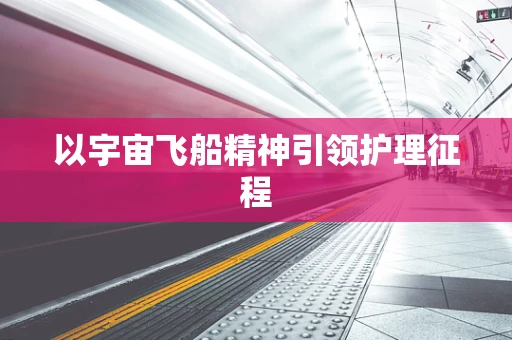 以宇宙飞船精神引领护理征程