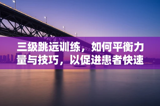 三级跳远训练，如何平衡力量与技巧，以促进患者快速康复？