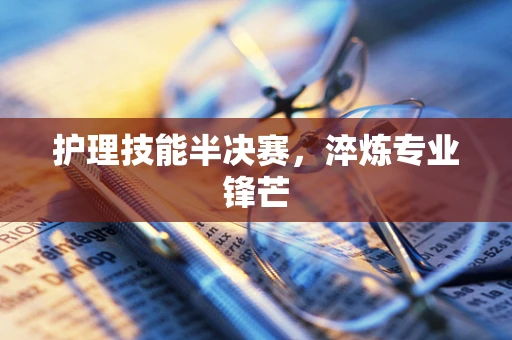 护理技能半决赛，淬炼专业锋芒