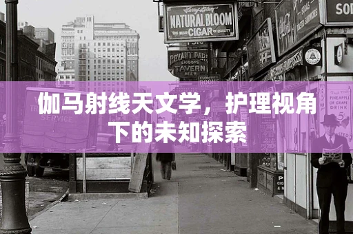 伽马射线天文学，护理视角下的未知探索