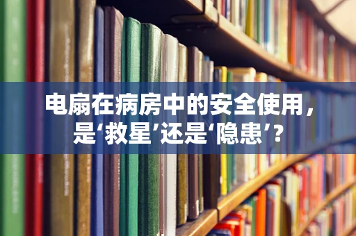 电扇在病房中的安全使用，是‘救星’还是‘隐患’？
