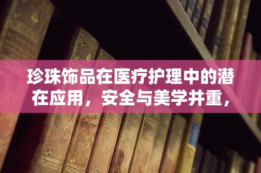 珍珠饰品在医疗护理中的潜在应用，安全与美学并重，如何平衡？