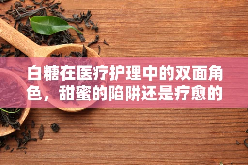 白糖在医疗护理中的双面角色，甜蜜的陷阱还是疗愈的助手？