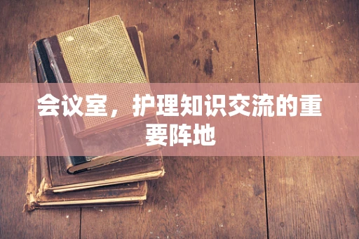 会议室，护理知识交流的重要阵地
