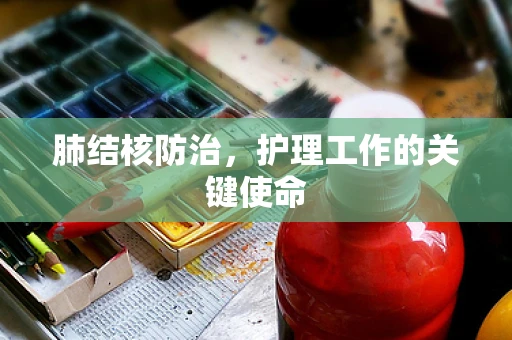 肺结核防治，护理工作的关键使命