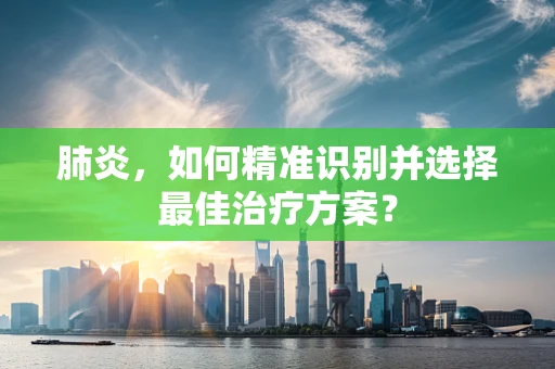 肺炎，如何精准识别并选择最佳治疗方案？