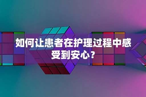 如何让患者在护理过程中感受到安心？