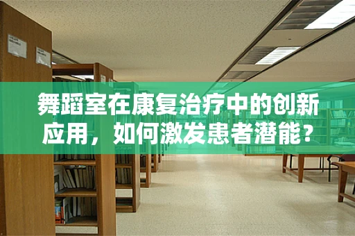 舞蹈室在康复治疗中的创新应用，如何激发患者潜能？