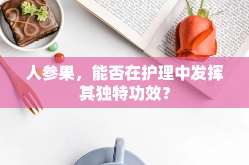 人参果，能否在护理中发挥其独特功效？