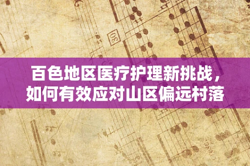 百色地区医疗护理新挑战，如何有效应对山区偏远村落的紧急医疗运输？