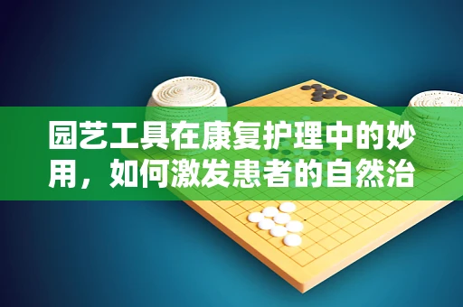 园艺工具在康复护理中的妙用，如何激发患者的自然治愈力？