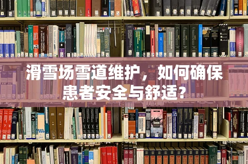 滑雪场雪道维护，如何确保患者安全与舒适？