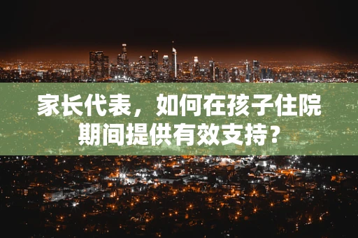 家长代表，如何在孩子住院期间提供有效支持？