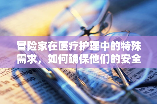 冒险家在医疗护理中的特殊需求，如何确保他们的安全与健康？
