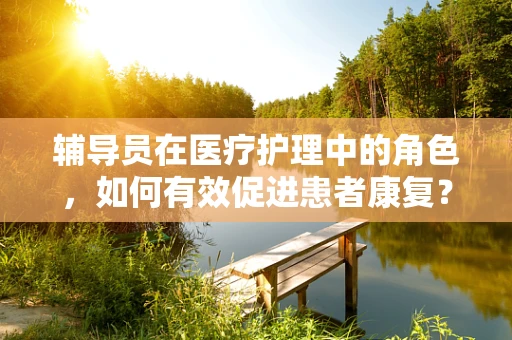 辅导员在医疗护理中的角色，如何有效促进患者康复？