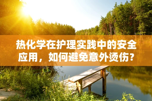 热化学在护理实践中的安全应用，如何避免意外烫伤？