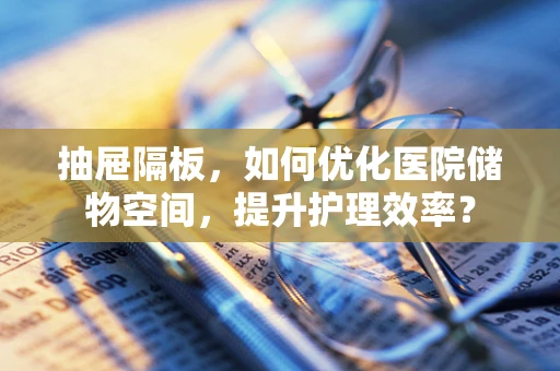 抽屉隔板，如何优化医院储物空间，提升护理效率？