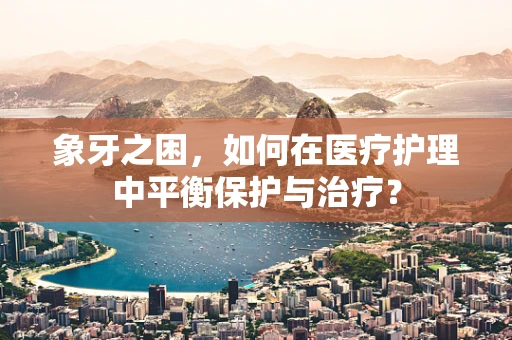 象牙之困，如何在医疗护理中平衡保护与治疗？