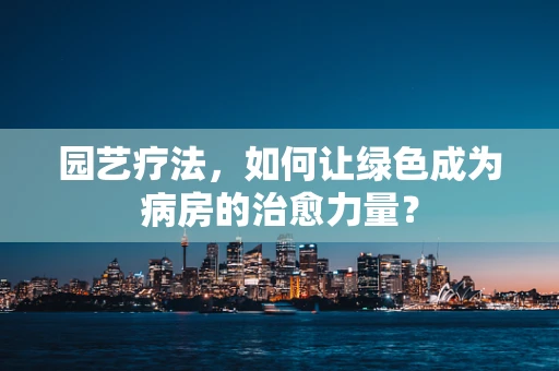 园艺疗法，如何让绿色成为病房的治愈力量？