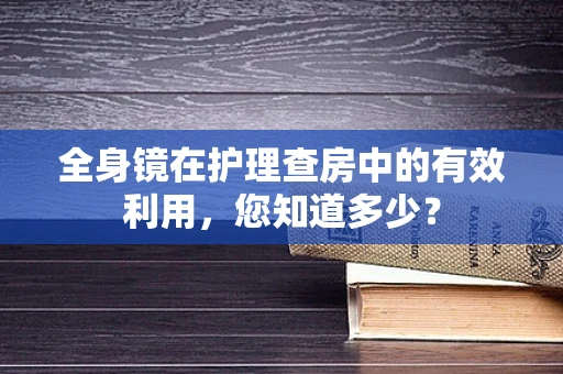全身镜在护理查房中的有效利用，您知道多少？