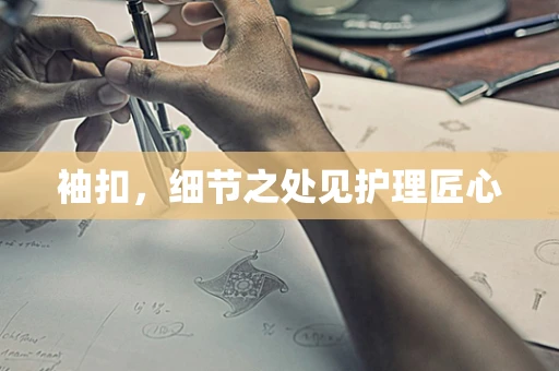 袖扣，细节之处见护理匠心