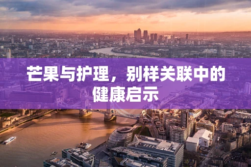 芒果与护理，别样关联中的健康启示