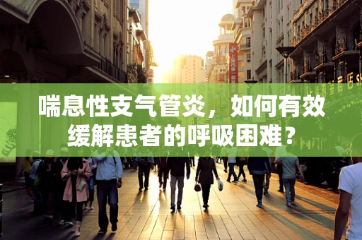 喘息性支气管炎，如何有效缓解患者的呼吸困难？