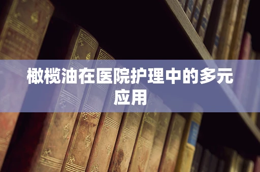 橄榄油在医院护理中的多元应用