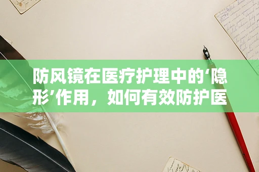 防风镜在医疗护理中的‘隐形’作用，如何有效防护医护人员眼部安全？