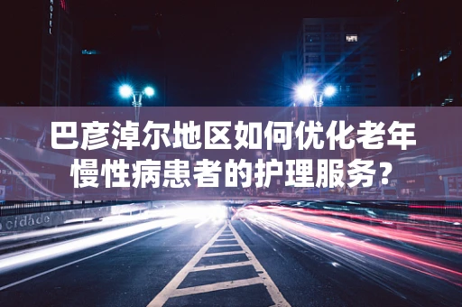 巴彦淖尔地区如何优化老年慢性病患者的护理服务？