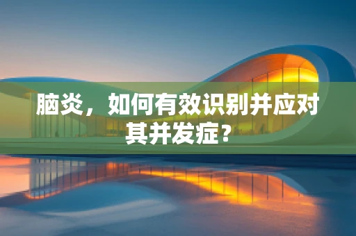 脑炎，如何有效识别并应对其并发症？