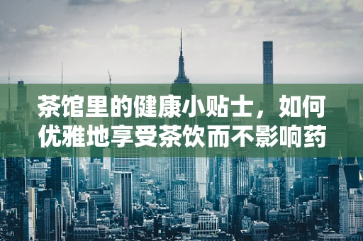 茶馆里的健康小贴士，如何优雅地享受茶饮而不影响药物吸收？