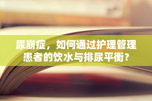 尿崩症，如何通过护理管理患者的饮水与排尿平衡？